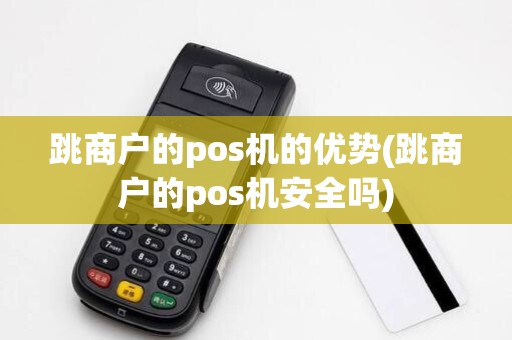 跳商户的pos机的优势(跳商户的pos机安全吗)