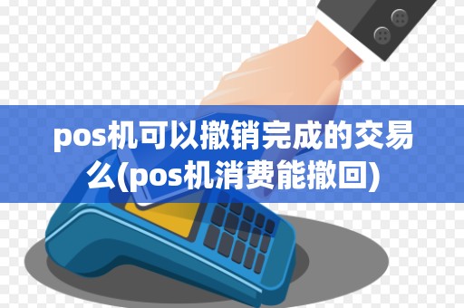 pos机可以撤销完成的交易么(pos机消费能撤回)