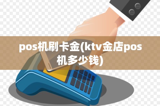 pos机刷卡金(ktv金店pos机多少钱)
