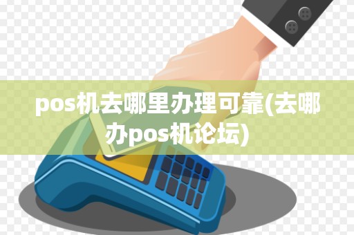 pos机去哪里办理可靠(去哪办pos机论坛)