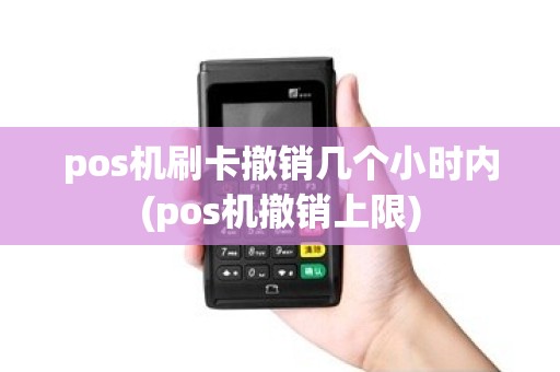 pos机刷卡撤销几个小时内(pos机撤销上限)