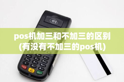 pos机加三和不加三的区别(有没有不加三的pos机)