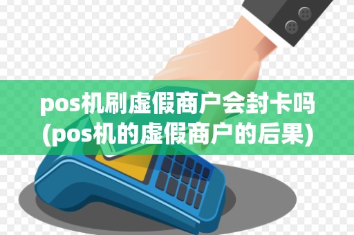 pos机刷虚假商户会封卡吗(pos机的虚假商户的后果) pos机刷虚假商户会封卡吗(pos机的虚假商户的后果)