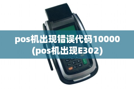 pos机出现错误代码10000(pos机出现E302) pos机出现错误代码10000(pos机出现E302)