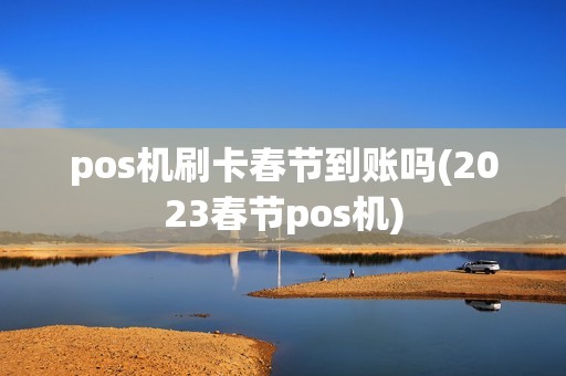 pos机刷卡春节到账吗(2023春节pos机) pos机刷卡春节到账吗(2023春节pos机)