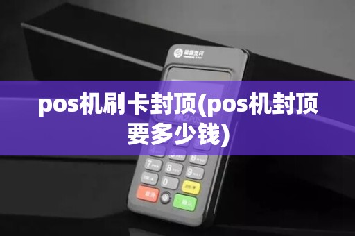 pos机刷卡封顶(pos机封顶要多少钱) pos机刷卡封顶(pos机封顶要多少钱)