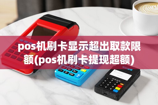 pos机刷卡显示超出取款限额(pos机刷卡提现超额) pos机刷卡显示超出取款限额(pos机刷卡提现超额)