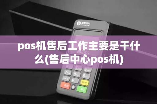 pos机售后工作主要是干什么(售后中心pos机) pos机售后工作主要是干什么(售后中心pos机)