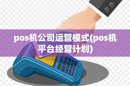 pos机公司运营模式(pos机平台经营计划) pos机公司运营模式(pos机平台经营计划)