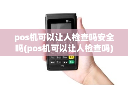 pos机可以让人检查吗安全吗(pos机可以让人检查吗) pos机可以让人检查吗安全吗(pos机可以让人检查吗)