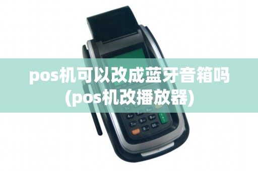 pos机可以改成蓝牙音箱吗(pos机改播放器)