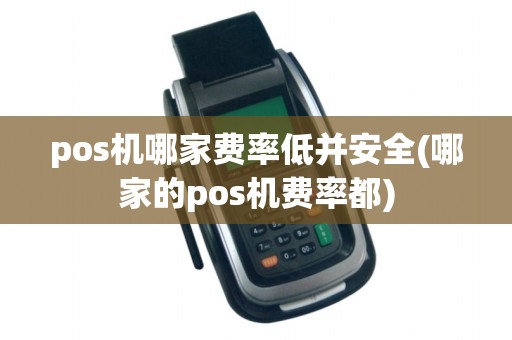 pos机哪家费率低并安全(哪家的pos机费率都)