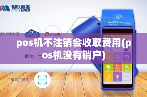 pos机不注销会收取费用(pos机没有销户) pos机不注销会收取费用(pos机没有销户)