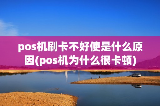 pos机刷卡不好使是什么原因(pos机为什么很卡顿)