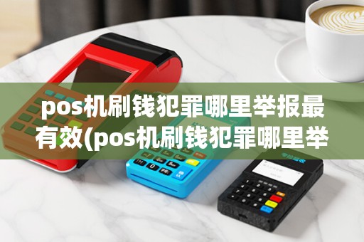 pos机刷钱犯罪哪里举报最有效(pos机刷钱犯罪哪里举报) pos机刷钱犯罪哪里举报最有效(pos机刷钱犯罪哪里举报)