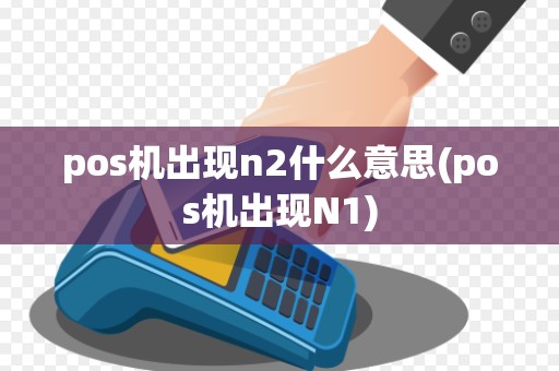 pos机出现n2什么意思(pos机出现N1)