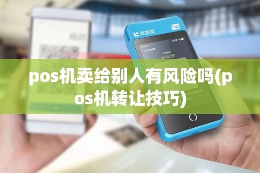 pos机卖给别人有风险吗(pos机转让技巧) pos机卖给别人有风险吗(pos机转让技巧)