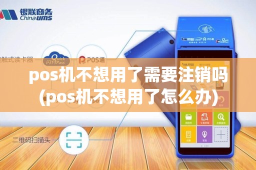pos机不想用了需要注销吗(pos机不想用了怎么办)