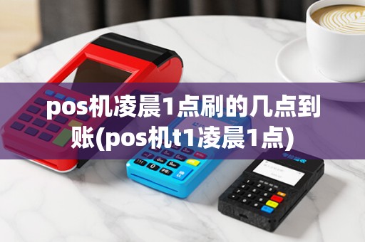 pos机凌晨1点刷的几点到账(pos机t1凌晨1点)