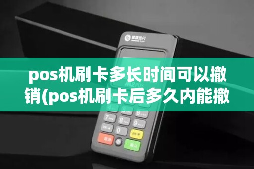 pos机刷卡多长时间可以撤销(pos机刷卡后多久内能撤销)