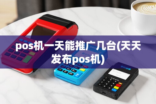 pos机一天能推广几台(天天发布pos机)