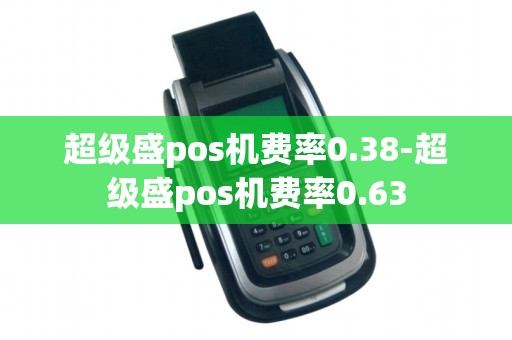 超级盛pos机费率0.38-超级盛pos机费率0.63