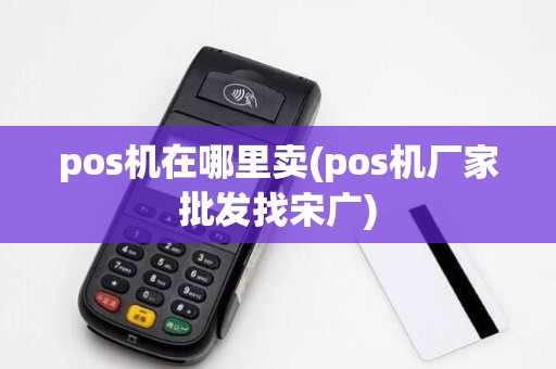 pos机在哪里卖(pos机厂家批发找宋广) pos机在哪里卖(pos机厂家批发找宋广)