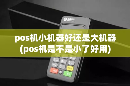pos机小机器好还是大机器(pos机是不是小了好用) pos机小机器好还是大机器(pos机是不是小了好用)