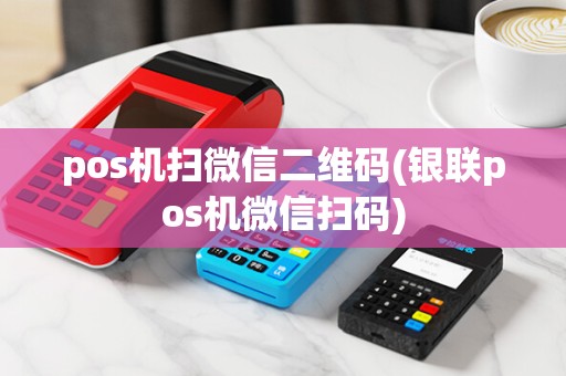 pos机扫微信二维码(银联pos机微信扫码) pos机扫微信二维码(银联pos机微信扫码)