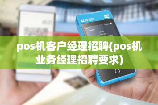 pos机客户经理招聘(pos机业务经理招聘要求)