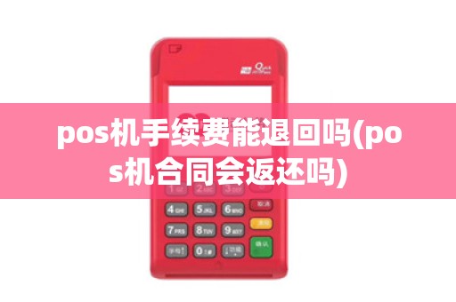 pos机手续费能退回吗(pos机合同会返还吗)