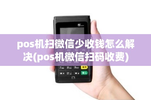 pos机扫微信少收钱怎么解决(pos机微信扫码收费)