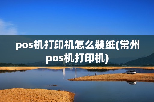 pos机打印机怎么装纸(常州pos机打印机) pos机打印机怎么装纸(常州pos机打印机)