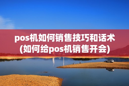 pos机如何销售技巧和话术(如何给pos机销售开会)