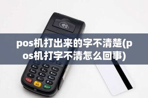 pos机打出来的字不清楚(pos机打字不清怎么回事) pos机打出来的字不清楚(pos机打字不清怎么回事)
