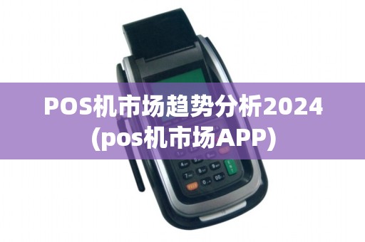POS机市场趋势分析2024(pos机市场APP)
