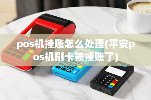 pos机挂账怎么处理(平安pos机刷卡被挂账了) pos机挂账怎么处理(平安pos机刷卡被挂账了)