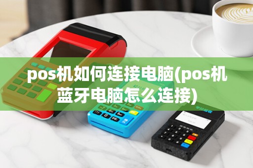 pos机如何连接电脑(pos机蓝牙电脑怎么连接) pos机如何连接电脑(pos机蓝牙电脑怎么连接)