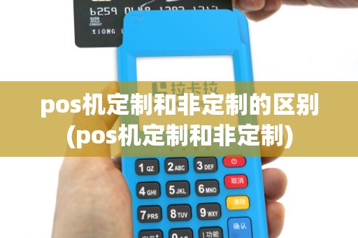 pos机定制和非定制的区别(pos机定制和非定制) pos机定制和非定制的区别(pos机定制和非定制)
