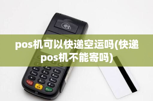 pos机可以快递空运吗(快递pos机不能寄吗)