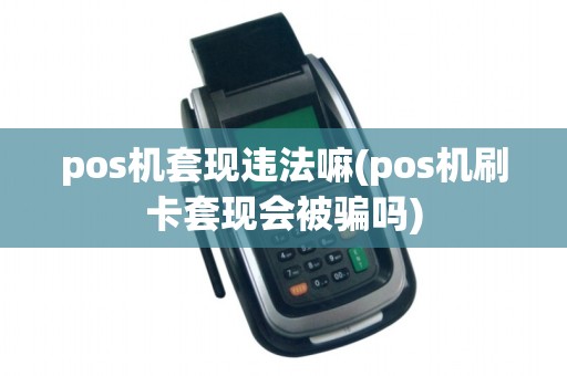 pos机套现违法嘛(pos机刷卡套现会被骗吗) pos机套现违法嘛(pos机刷卡套现会被骗吗)
