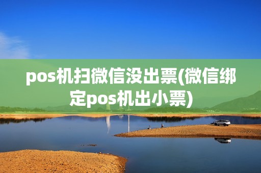 pos机扫微信没出票(微信绑定pos机出小票)