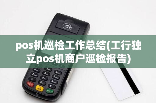 pos机巡检工作总结(工行独立pos机商户巡检报告)