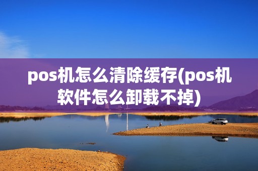pos机怎么清除缓存(pos机软件怎么卸载不掉)