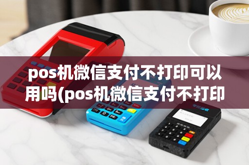pos机微信支付不打印可以用吗(pos机微信支付不打印)