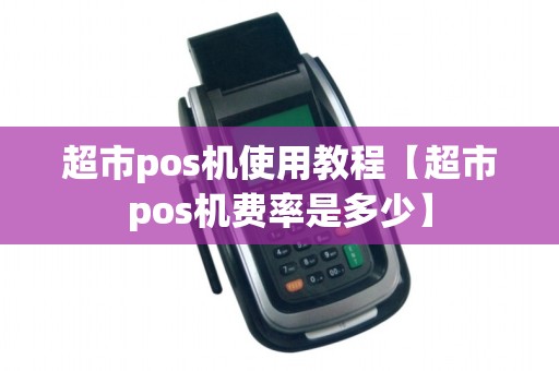 超市pos机使用教程【超市pos机费率是多少】