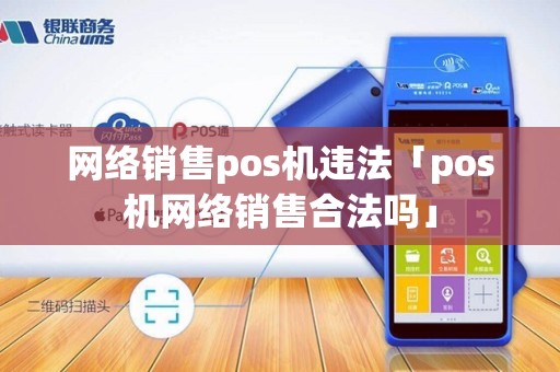 网络销售pos机违法「pos机网络销售合法吗」 网络销售pos机违法「pos机网络销售合法吗」