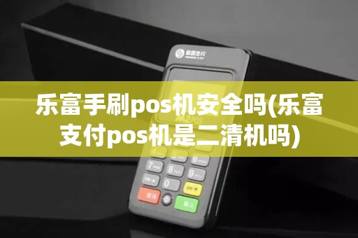 乐富手刷pos机安全吗(乐富支付pos机是二清机吗) 乐富手刷pos机安全吗(乐富支付pos机是二清机吗)
