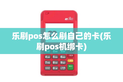 乐刷pos怎么刷自己的卡(乐刷pos机绑卡) 乐刷pos怎么刷自己的卡(乐刷pos机绑卡)