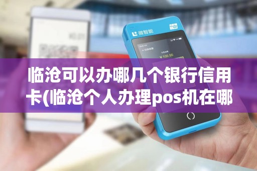 临沧可以办哪几个银行信用卡(临沧个人办理pos机在哪里)
